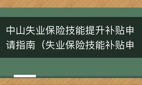 中山失业保险技能提升补贴申请指南（失业保险技能补贴申请网上申报）
