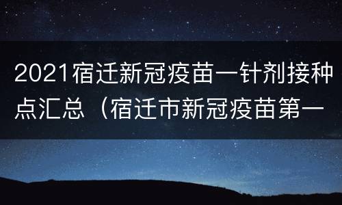 2021宿迁新冠疫苗一针剂接种点汇总（宿迁市新冠疫苗第一针）
