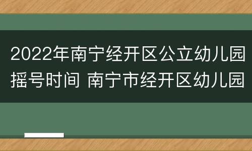 2022年南宁经开区公立幼儿园摇号时间 南宁市经开区幼儿园2020年秋季学期报名