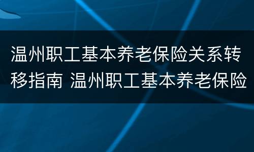 温州职工基本养老保险关系转移指南 温州职工基本养老保险关系转移指南最新