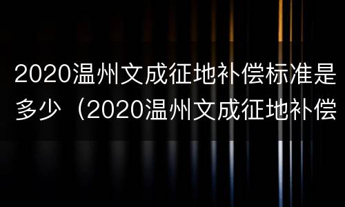 2020温州文成征地补偿标准是多少（2020温州文成征地补偿标准是多少）