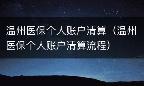 温州医保个人账户清算（温州医保个人账户清算流程）