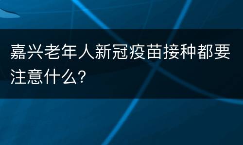 嘉兴老年人新冠疫苗接种都要注意什么？
