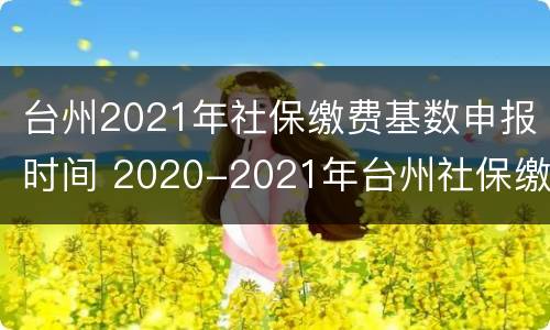 台州2021年社保缴费基数申报时间 2020-2021年台州社保缴费基数