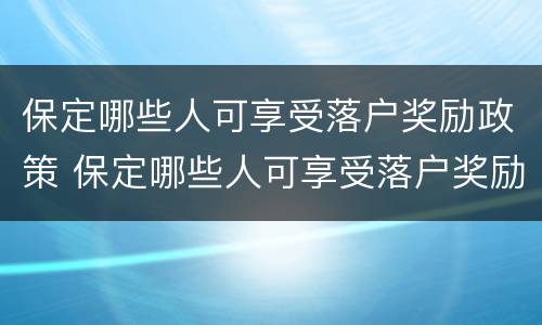 保定哪些人可享受落户奖励政策 保定哪些人可享受落户奖励政策呢