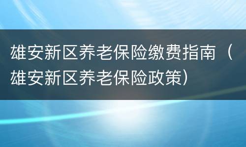 雄安新区养老保险缴费指南（雄安新区养老保险政策）