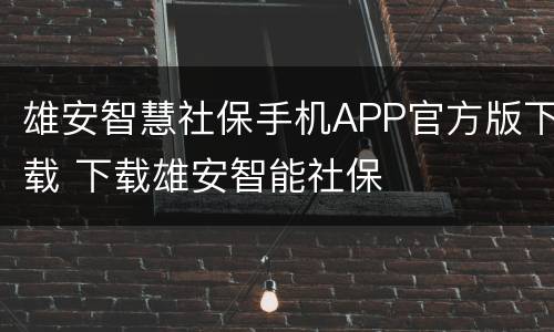 雄安智慧社保手机APP官方版下载 下载雄安智能社保