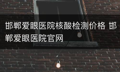 邯郸爱眼医院核酸检测价格 邯郸爱眼医院官网