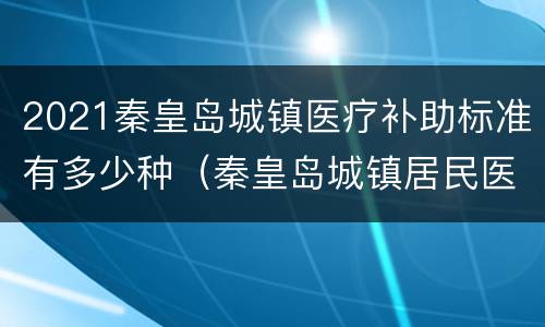 2021秦皇岛城镇医疗补助标准有多少种（秦皇岛城镇居民医保报销比例住院）
