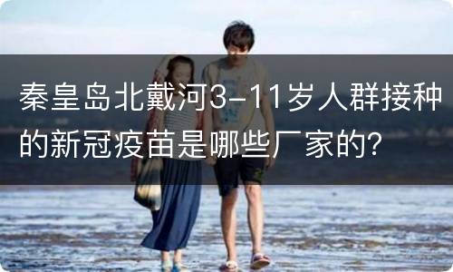 秦皇岛北戴河3-11岁人群接种的新冠疫苗是哪些厂家的？