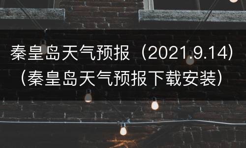 秦皇岛天气预报（2021.9.14）（秦皇岛天气预报下载安装）