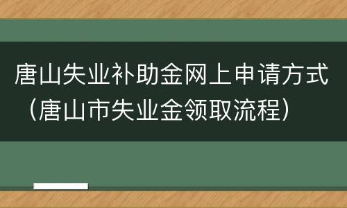 唐山失业补助金网上申请方式（唐山市失业金领取流程）
