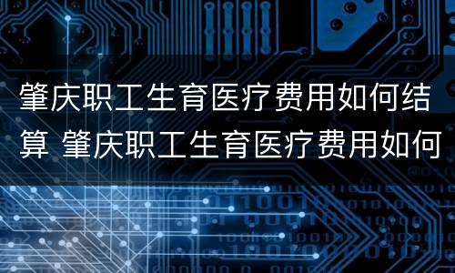 肇庆职工生育医疗费用如何结算 肇庆职工生育医疗费用如何结算的