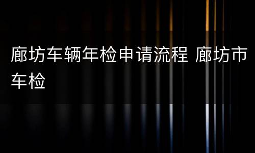 廊坊车辆年检申请流程 廊坊市车检