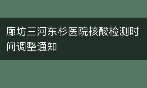 廊坊三河东杉医院核酸检测时间调整通知