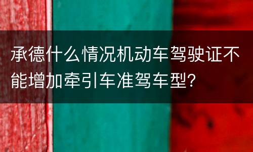 承德什么情况机动车驾驶证不能增加牵引车准驾车型？
