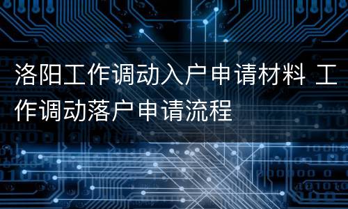 洛阳工作调动入户申请材料 工作调动落户申请流程