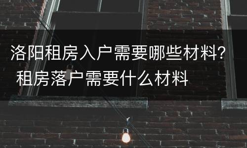 洛阳租房入户需要哪些材料？ 租房落户需要什么材料
