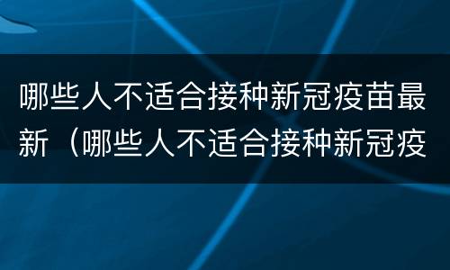 哪些人不适合接种新冠疫苗最新（哪些人不适合接种新冠疫苗接种）
