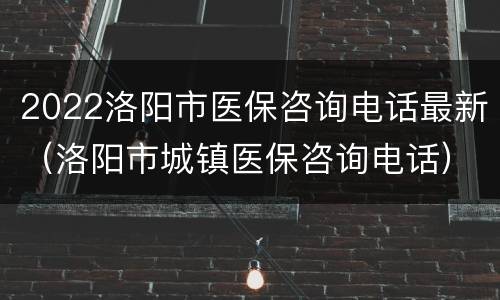 2022洛阳市医保咨询电话最新（洛阳市城镇医保咨询电话）