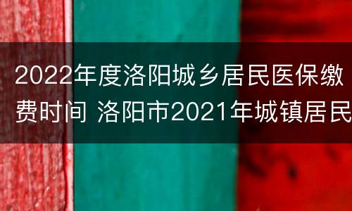 2022年度洛阳城乡居民医保缴费时间 洛阳市2021年城镇居民医疗保险开始缴费了