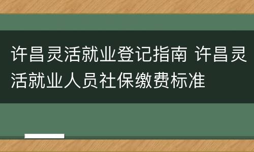 许昌灵活就业登记指南 许昌灵活就业人员社保缴费标准