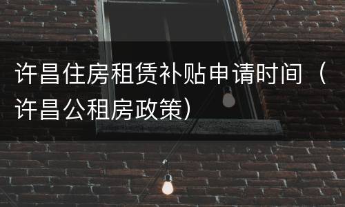 许昌住房租赁补贴申请时间（许昌公租房政策）