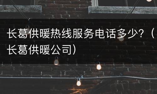 长葛供暖热线服务电话多少?（长葛供暖公司）