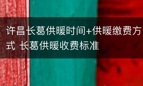 许昌长葛供暖时间+供暖缴费方式 长葛供暖收费标准