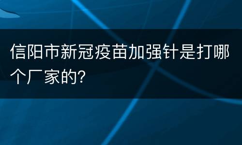 信阳市新冠疫苗加强针是打哪个厂家的？