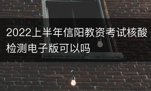2022上半年信阳教资考试核酸检测电子版可以吗