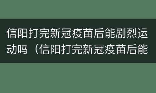信阳打完新冠疫苗后能剧烈运动吗（信阳打完新冠疫苗后能剧烈运动吗）