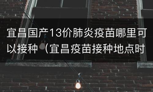 宜昌国产13价肺炎疫苗哪里可以接种（宜昌疫苗接种地点时间）