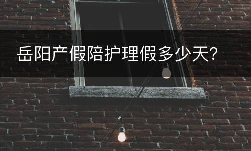  岳阳产假陪护理假多少天？