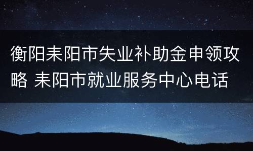 衡阳耒阳市失业补助金申领攻略 耒阳市就业服务中心电话
