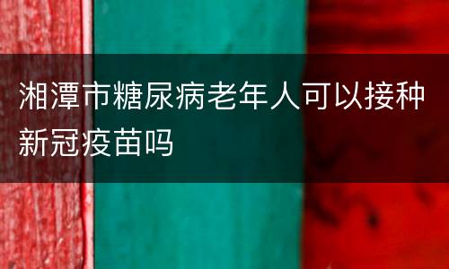 湘潭市糖尿病老年人可以接种新冠疫苗吗