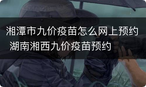 湘潭市九价疫苗怎么网上预约 湖南湘西九价疫苗预约