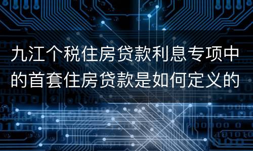 九江个税住房贷款利息专项中的首套住房贷款是如何定义的?