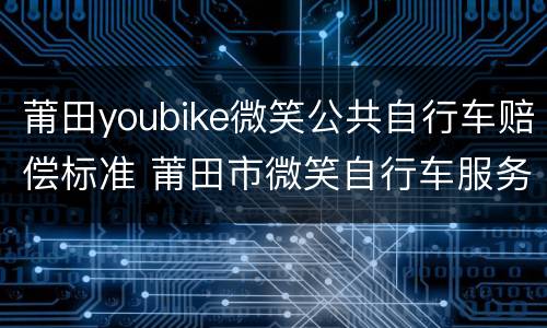 莆田youbike微笑公共自行车赔偿标准 莆田市微笑自行车服务中心电话号码