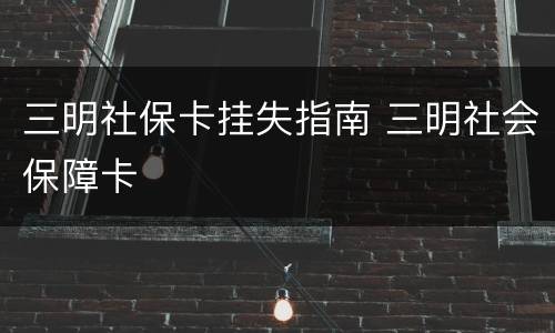 三明社保卡挂失指南 三明社会保障卡