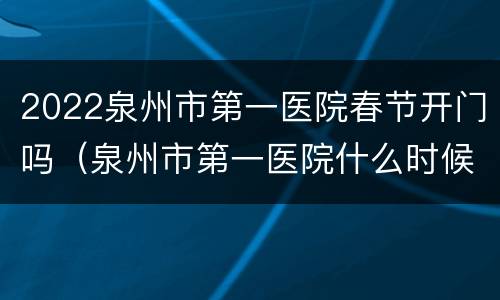 2022泉州市第一医院春节开门吗（泉州市第一医院什么时候上班）