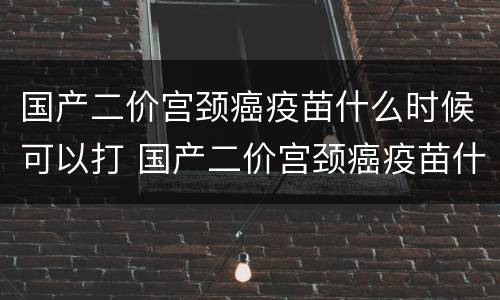 国产二价宫颈癌疫苗什么时候可以打 国产二价宫颈癌疫苗什么时候可以打第二针