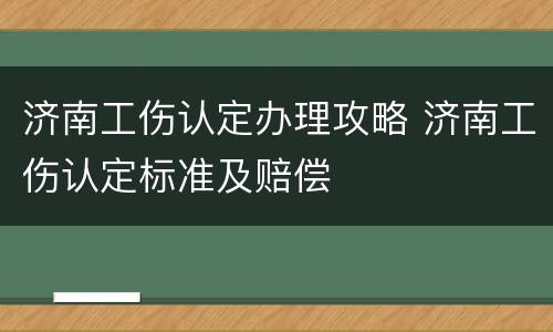 济南工伤认定办理攻略 济南工伤认定标准及赔偿