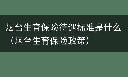 烟台生育保险待遇标准是什么（烟台生育保险政策）