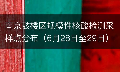 南京鼓楼区规模性核酸检测采样点分布（6月28日至29日）