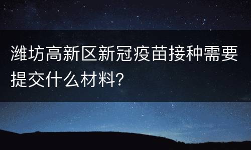 潍坊高新区新冠疫苗接种需要提交什么材料？
