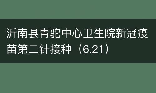 沂南县青驼中心卫生院新冠疫苗第二针接种（6.21）
