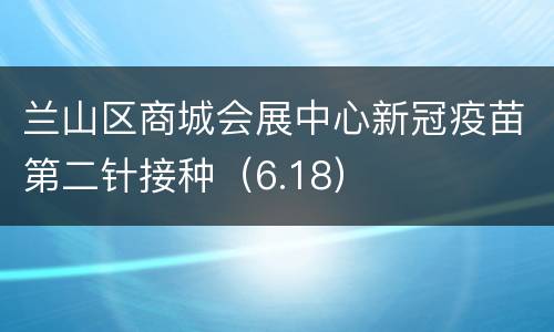 兰山区商城会展中心新冠疫苗第二针接种（6.18）
