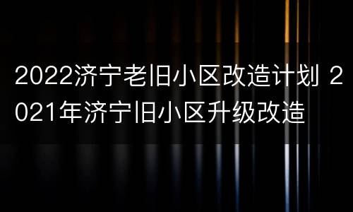 2022济宁老旧小区改造计划 2021年济宁旧小区升级改造