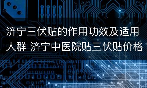 济宁三伏贴的作用功效及适用人群 济宁中医院贴三伏贴价格